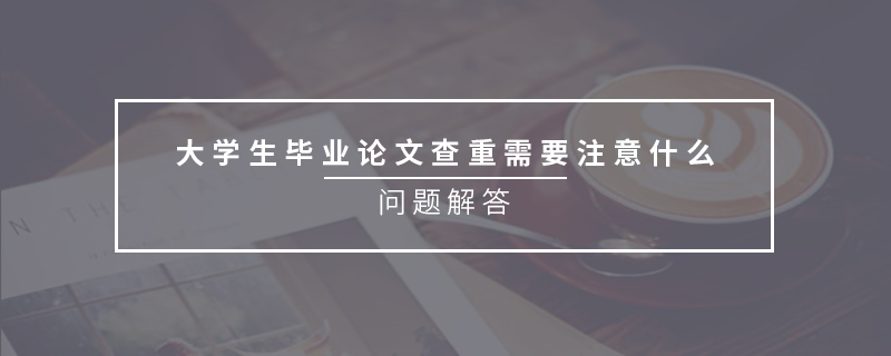 大學(xué)生畢業(yè)論文查重需要注意什么